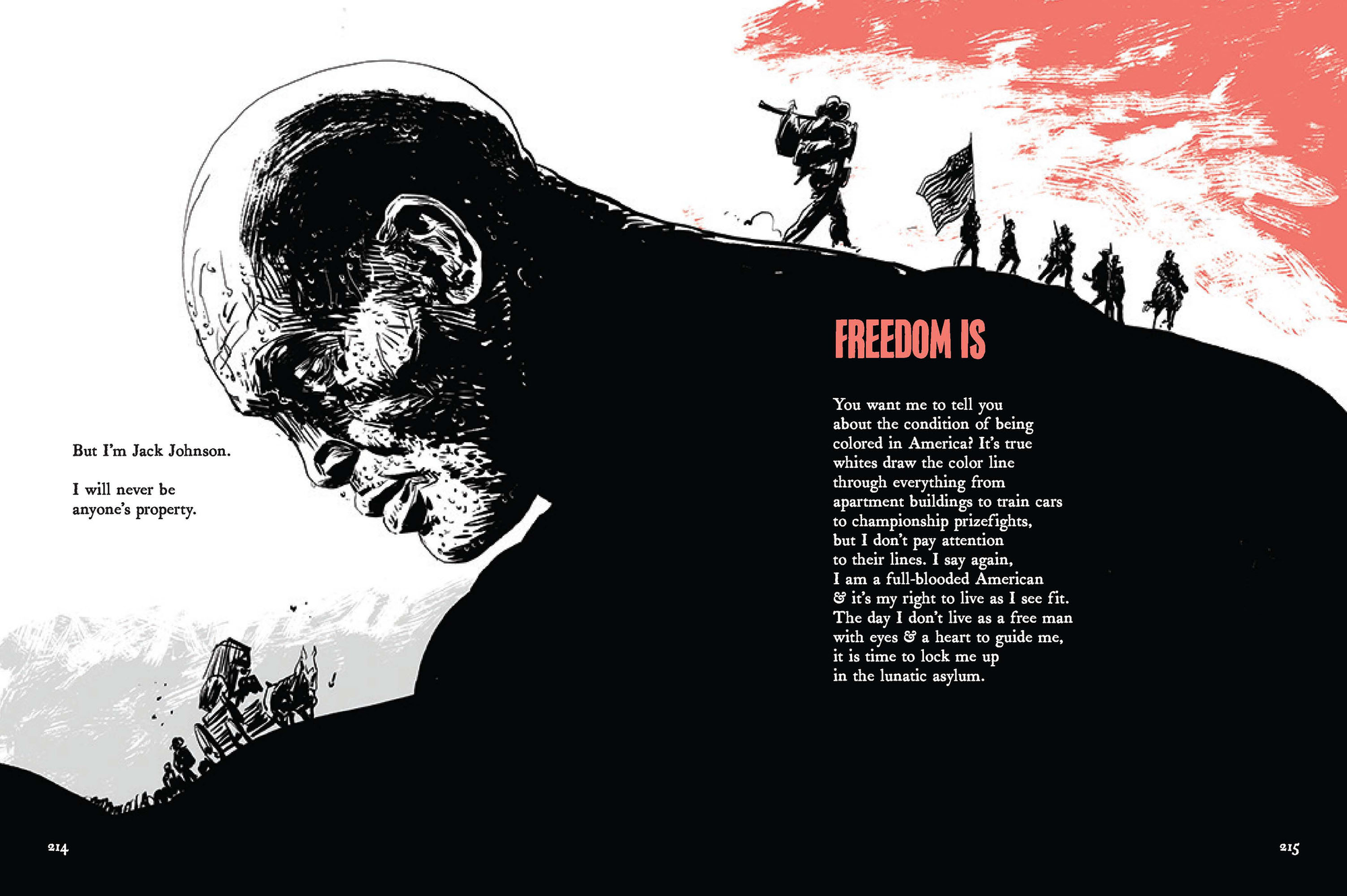 A double-spread page where Johnson's back and shoulders serve as a hill that Civil War soldiers march on, those on the Great Migration have not yet reached equal heights. Caption: "But I'm Jack Johnson. I will never be anyone's property". Poem title: "FREEDOM IS". Poem: "You want me to tell you about the condition of being colored in America? It's true whites draw the color line through everything from apartment buildings to train cars to championship prizefights, but I don't pay attention to their lives. I say again, I am a full-blooded American & it's my right to live as I see fit. The day I don't live as a free man with eyes & a heart to guide me, it is time to lock me up in the lunatic asylum."