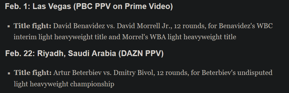 A clipped screenshot of ESPN's boxing schedule that says "Feb. 1: Las Vegas (PBC PPV on Prime Video)      Title fight: David Benavidez vs. David Morrell Jr., 12 rounds, for Benavidez's WBC interim light heavyweight title and Morrel's WBA light heavyweight title" and "Feb. 22: Riyadh, Saudi Arabia (DAZN PPV)      Title fight: Artur Beterbiev vs. Dmitry Bivol, 12 rounds, for Beterbiev's undisputed light heavyweight championship"